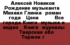 Алексей Новиков “Рождение музыканта“ (Михаил Глинка) роман 1950 года › Цена ­ 250 - Все города Книги, музыка и видео » Книги, журналы   . Тверская обл.,Торжок г.